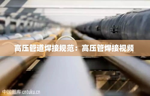 高压管道焊接规范：高压管焊接视频 