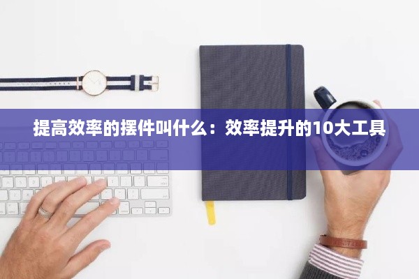 提高效率的摆件叫什么：效率提升的10大工具 