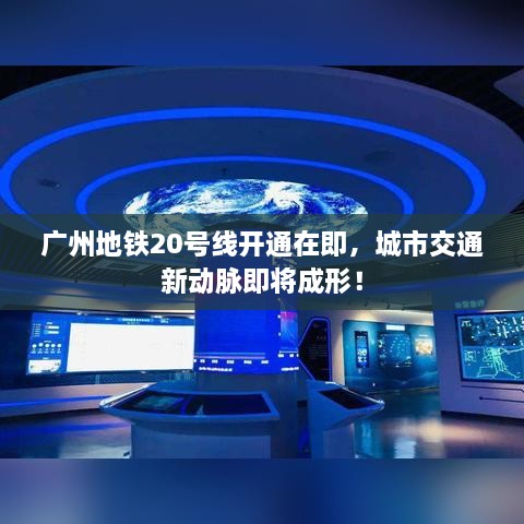 广州地铁20号线开通在即，城市交通新动脉即将成形！