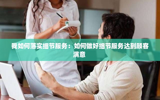 我如何落实细节服务：如何做好细节服务达到顾客满意 