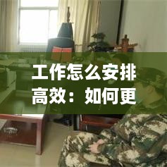 工作怎么安排高效：如何更有效的进行工作安排 