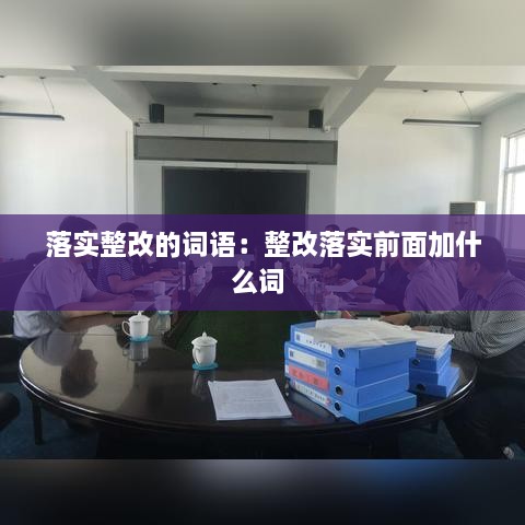 落实整改的词语：整改落实前面加什么词 