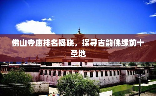 佛山寺庙排名揭晓，探寻古韵佛缘前十圣地