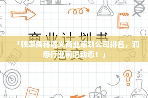 「独家揭秘遵义商业策划公司排名，洞悉行业前沿动态！」