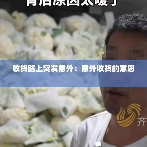 收货路上突发意外：意外收货的意思 