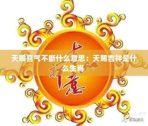 天赐喜气不断什么意思：天赐吉祥是什么生肖 