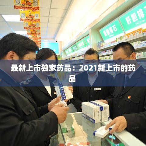 最新上市独家药品：2021新上市的药品 