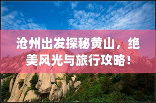 沧州出发探秘黄山，绝美风光与旅行攻略！