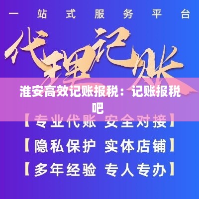 淮安高效记账报税：记账报税吧 