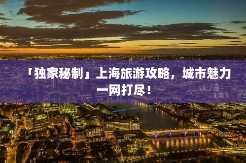 「独家秘制」上海旅游攻略，城市魅力一网打尽！