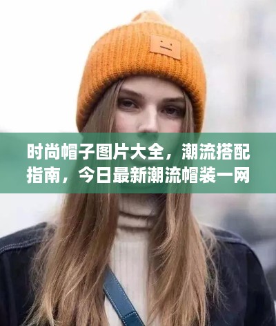 时尚帽子图片大全，潮流搭配指南，今日最新潮流帽装一网打尽！