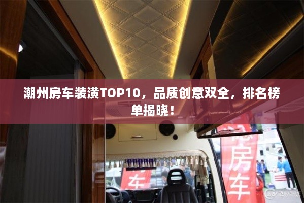 潮州房车装潢TOP10，品质创意双全，排名榜单揭晓！