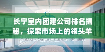 长宁室内团建公司排名揭秘，探索市场上的领头羊！