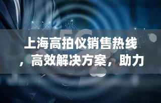 上海高拍仪销售热线，高效解决方案，助力业务飞速前行