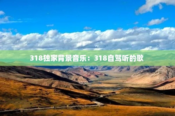 318独家背景音乐：318自驾听的歌 