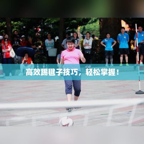 高效踢毽子技巧，轻松掌握！