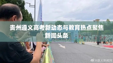 贵州遵义高考新动态与教育热点聚焦新闻头条