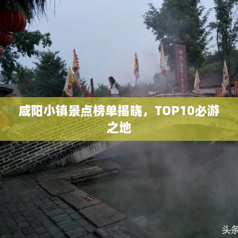 咸阳小镇景点榜单揭晓，TOP10必游之地