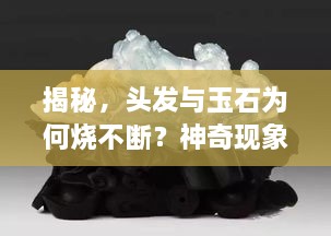 揭秘，头发与玉石为何烧不断？神奇现象探秘！