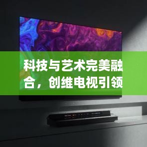 科技与艺术完美融合，创维电视引领时代潮流！