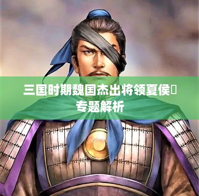 三国时期魏国杰出将领夏侯惇专题解析