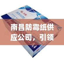 南昌防霉纸供应公司，引领纸业新风尚，高效防霉纸品专业供应