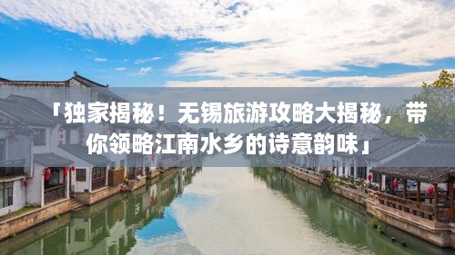 「独家揭秘！无锡旅游攻略大揭秘，带你领略江南水乡的诗意韵味」