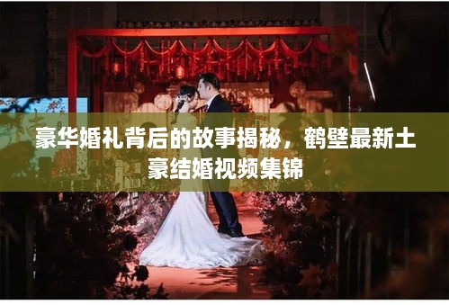 豪华婚礼背后的故事揭秘，鹤壁最新土豪结婚视频集锦