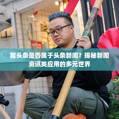 趣头条是否属于头条新闻？揭秘新闻资讯类应用的多元世界