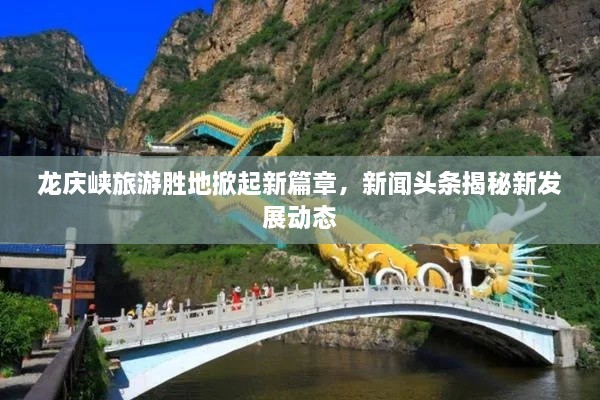 龙庆峡旅游胜地掀起新篇章，新闻头条揭秘新发展动态