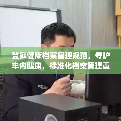 监狱健康档案管理规范，守护牢内健康，标准化档案管理重磅出炉！