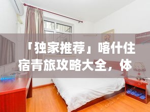 「独家推荐」喀什住宿青旅攻略大全，体验当地风情首选指南