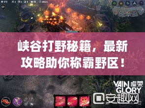 峡谷打野秘籍，最新攻略助你称霸野区！