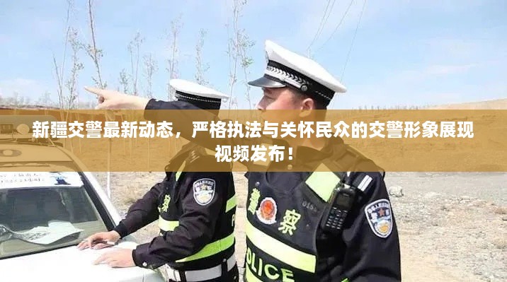 新疆交警最新动态，严格执法与关怀民众的交警形象展现视频发布！