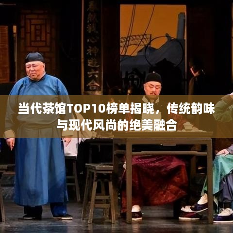 当代茶馆TOP10榜单揭晓，传统韵味与现代风尚的绝美融合