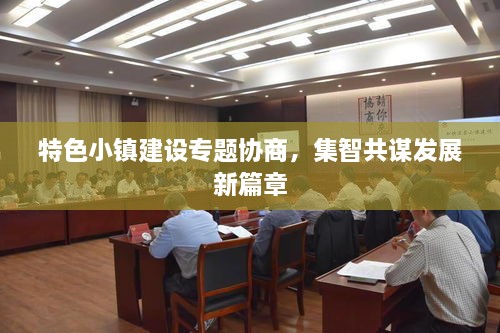 特色小镇建设专题协商，集智共谋发展新篇章