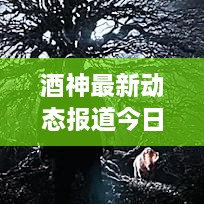 酒神最新动态报道今日揭晓