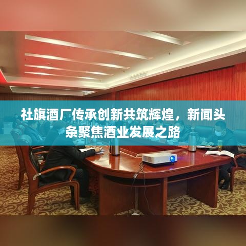 社旗酒厂传承创新共筑辉煌，新闻头条聚焦酒业发展之路