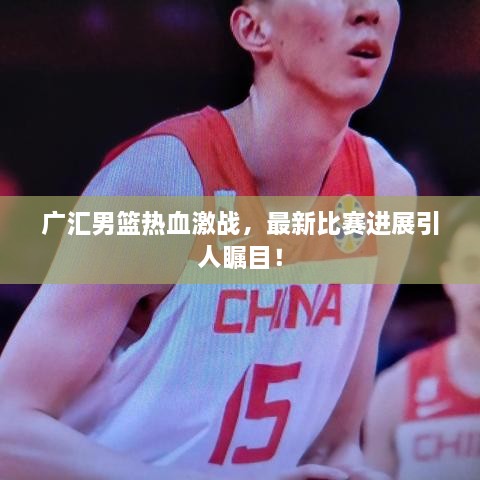 广汇男篮热血激战，最新比赛进展引人瞩目！