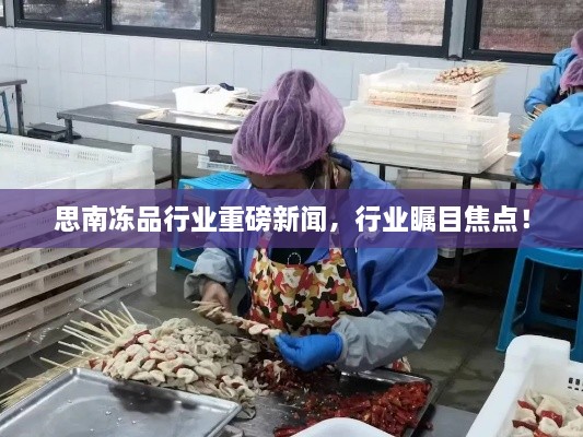 思南冻品行业重磅新闻，行业瞩目焦点！