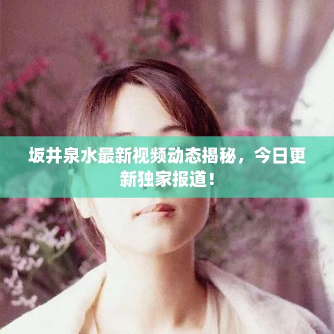 坂井泉水最新视频动态揭秘，今日更新独家报道！
