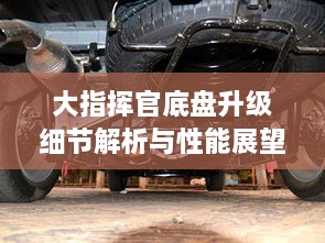 大指挥官底盘升级细节解析与性能展望，实拍效果图揭秘！
