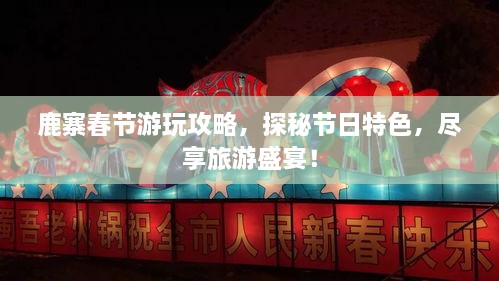 鹿寨春节游玩攻略，探秘节日特色，尽享旅游盛宴！