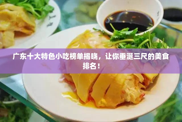 广东十大特色小吃榜单揭晓，让你垂涎三尺的美食排名！