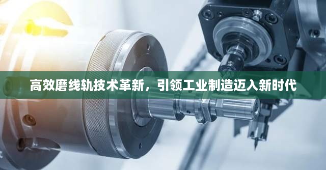 高效磨线轨技术革新，引领工业制造迈入新时代